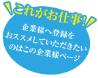 これがお仕事！ 企業様へ登録をおススメしていただきたいのはこの企業様ページ