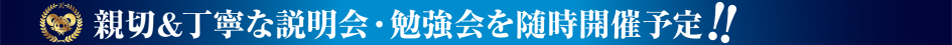 親切＆丁寧な説明会・勉強会を随時開催予定！