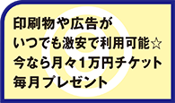 印刷物や広告がいつでも激安で利用可能☆今なら月々１万円チケット毎月プレゼント
