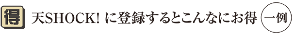 天SHOCK! に登録するとこんなにお得　一例